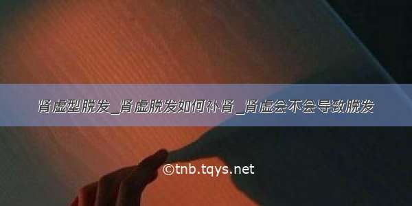 肾虚型脱发_肾虚脱发如何补肾_肾虚会不会导致脱发