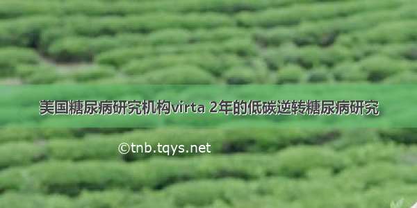 美国糖尿病研究机构virta 2年的低碳逆转糖尿病研究