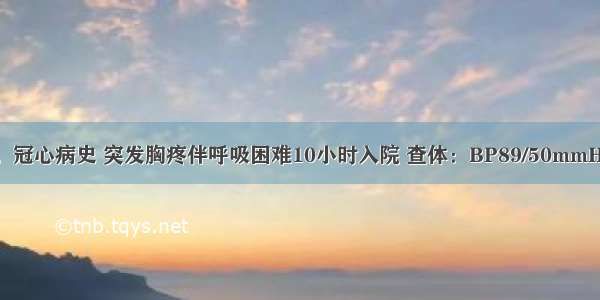 男 60岁。冠心病史 突发胸疼伴呼吸困难10小时入院 查体：BP89/50mmHg 面色苍