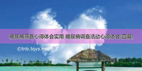 糖尿病筛查心得体会实用 糖尿病调查活动心得体会(四篇)