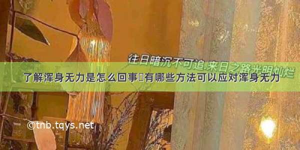 了解浑身无力是怎么回事	有哪些方法可以应对浑身无力