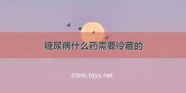 糖尿病什么药需要冷藏的