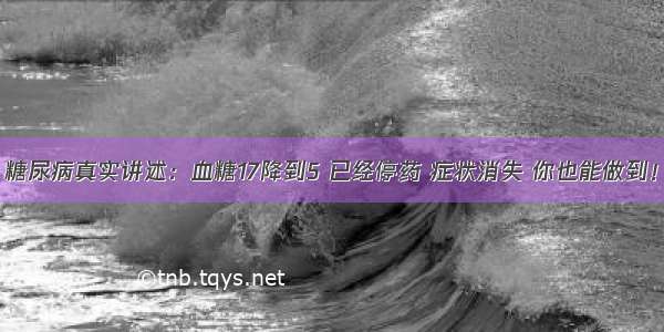 糖尿病真实讲述：血糖17降到5 已经停药 症状消失 你也能做到！