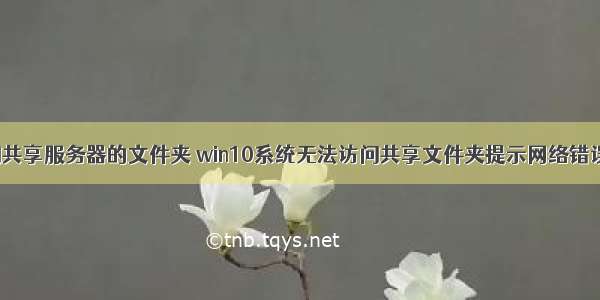 win10无法访问共享服务器的文件夹 win10系统无法访问共享文件夹提示网络错误的解决方法...