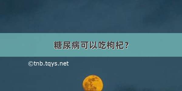 糖尿病可以吃枸杞？