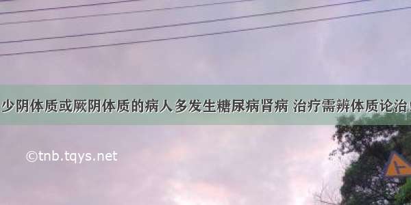 少阴体质或厥阴体质的病人多发生糖尿病肾病 治疗需辨体质论治！