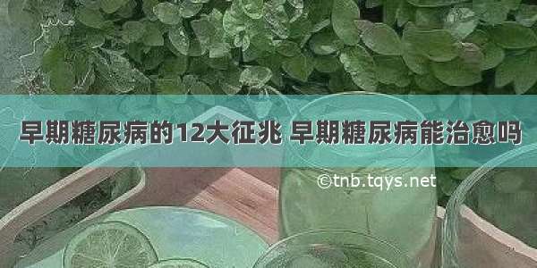 早期糖尿病的12大征兆 早期糖尿病能治愈吗