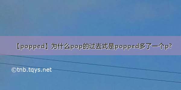 【popped】为什么pop的过去式是popped多了一个p?