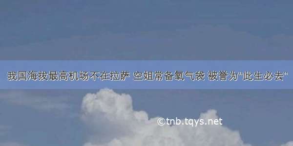 我国海拔最高机场不在拉萨 空姐常备氧气袋 被誉为“此生必去”