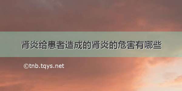 肾炎给患者造成的肾炎的危害有哪些