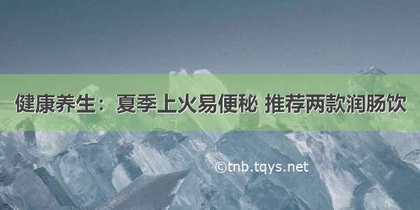 健康养生：夏季上火易便秘 推荐两款润肠饮