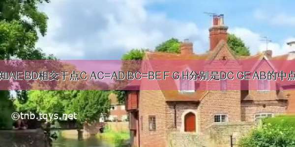 如图 已知AE BD相交于点C AC=AD BC=BE F G H分别是DC CE AB的中点．求证