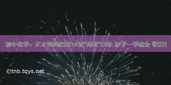 初中化学：天才妈妈编写14首“诗歌”口诀 孩子一学就会 收藏！