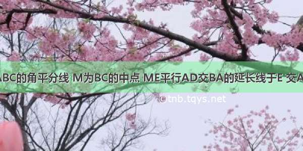 AD为三角形ABC的角平分线 M为BC的中点 ME平行AD交BA的延长线于E 交AC于F 求证:BC