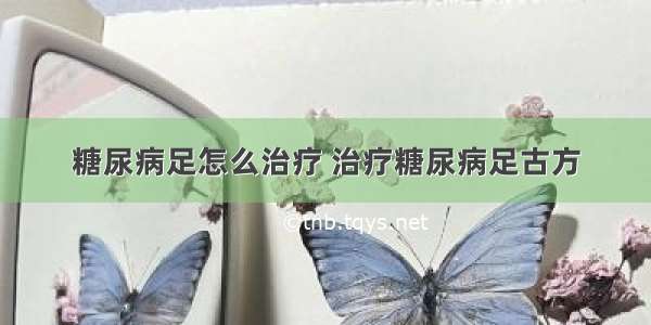 糖尿病足怎么治疗 治疗糖尿病足古方