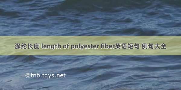 涤纶长度 length of polyester fiber英语短句 例句大全