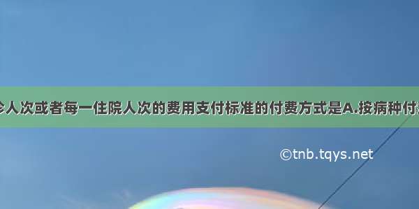 制定每一门诊人次或者每一住院人次的费用支付标准的付费方式是A.按病种付费B.按床日付