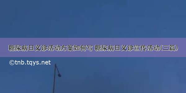 糖尿病日义诊活动方案如何写 糖尿病日义诊宣传活动(三篇)