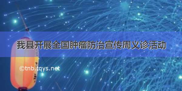 我县开展全国肿瘤防治宣传周义诊活动