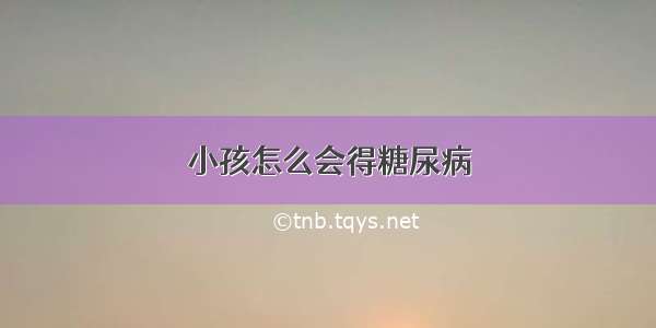 小孩怎么会得糖尿病