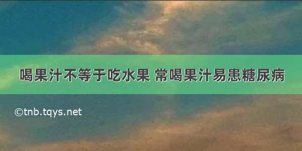 喝果汁不等于吃水果 常喝果汁易患糖尿病