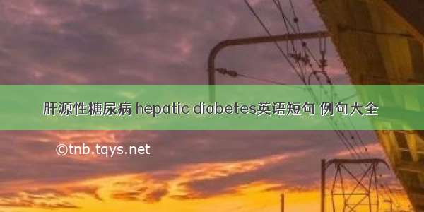 肝源性糖尿病 hepatic diabetes英语短句 例句大全