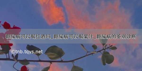 糖尿病可以喝红酒吗_糖尿病可以喝果汁_糖尿病的鉴别诊断