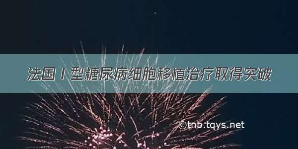 法国Ⅰ型糖尿病细胞移植治疗取得突破