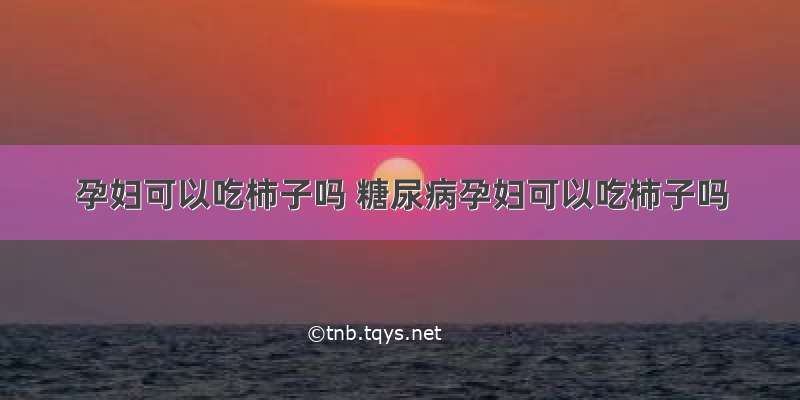 孕妇可以吃柿子吗 糖尿病孕妇可以吃柿子吗