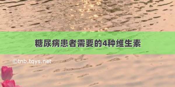 糖尿病患者需要的4种维生素