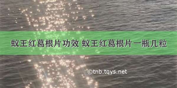 蚁王红葛根片功效 蚁王红葛根片一瓶几粒