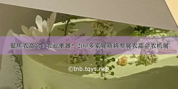 聚焦农高会 | 农业重器！200多家展商将参展农高会农机展