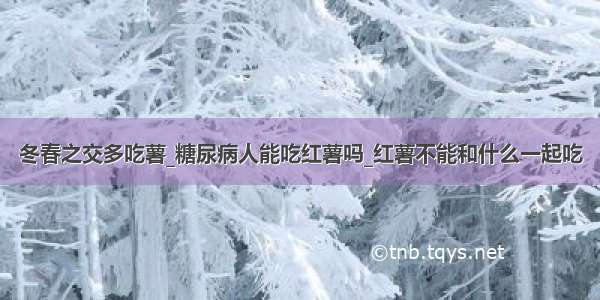 冬春之交多吃薯_糖尿病人能吃红薯吗_红薯不能和什么一起吃