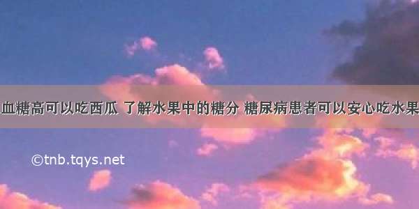 血糖高可以吃西瓜 了解水果中的糖分 糖尿病患者可以安心吃水果