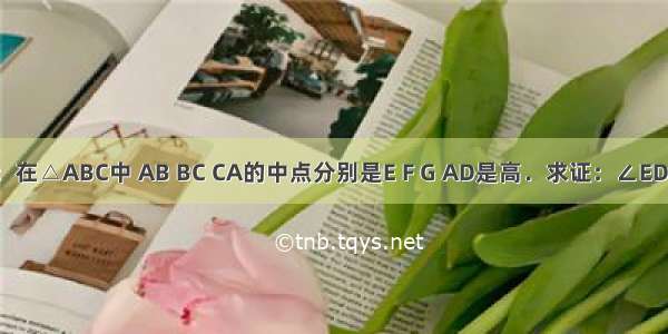 已知如图：在△ABC中 AB BC CA的中点分别是E F G AD是高．求证：∠EDG=∠EFG．