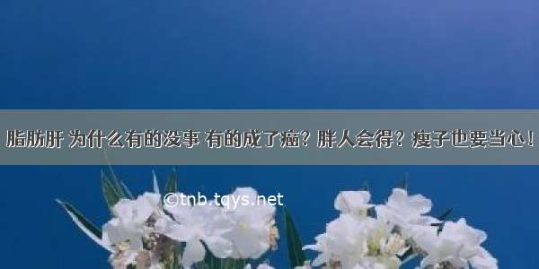 脂肪肝 为什么有的没事 有的成了癌？胖人会得？瘦子也要当心！