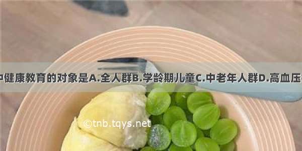 高血压防治中健康教育的对象是A.全人群B.学龄期儿童C.中老年人群D.高血压病高危人群E.