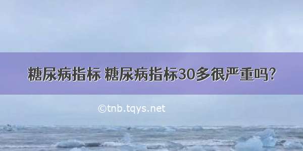 糖尿病指标 糖尿病指标30多很严重吗?