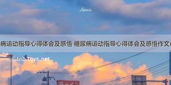 糖尿病运动指导心得体会及感悟 糖尿病运动指导心得体会及感悟作文(3篇)