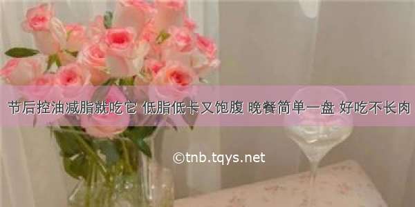 节后控油减脂就吃它 低脂低卡又饱腹 晚餐简单一盘 好吃不长肉