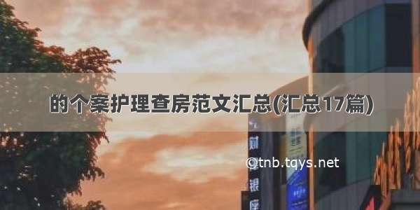 的个案护理查房范文汇总(汇总17篇)