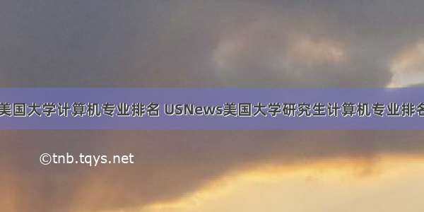 美国大学计算机专业排名 USNews美国大学研究生计算机专业排名