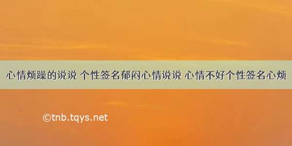 心情烦躁的说说 个性签名郁闷心情说说 心情不好个性签名心烦