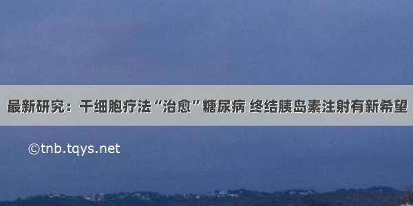 最新研究：干细胞疗法“治愈”糖尿病 终结胰岛素注射有新希望