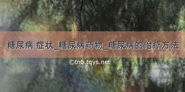 糖尿病 症状_糖尿病药物_糖尿病的治疗方法