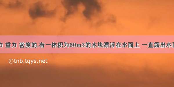 关于求浮力 重力 密度的.有一体积为60m3的木块漂浮在水面上 一直露出水面体积为总