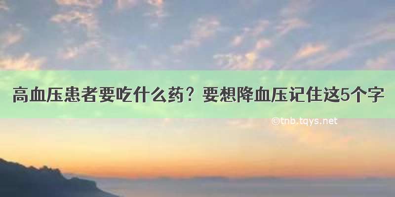 高血压患者要吃什么药？要想降血压记住这5个字