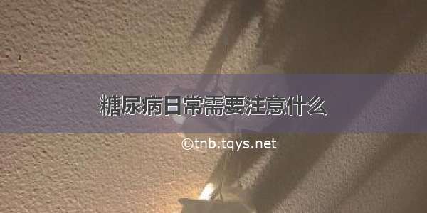 糖尿病日常需要注意什么