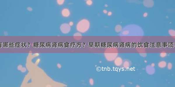 糖尿病肾病有哪些症状？糖尿病肾病食疗方？早期糖尿病肾病的饮食注意事项？糖尿病患者