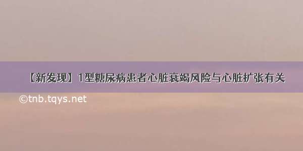 【新发现】1型糖尿病患者心脏衰竭风险与心脏扩张有关